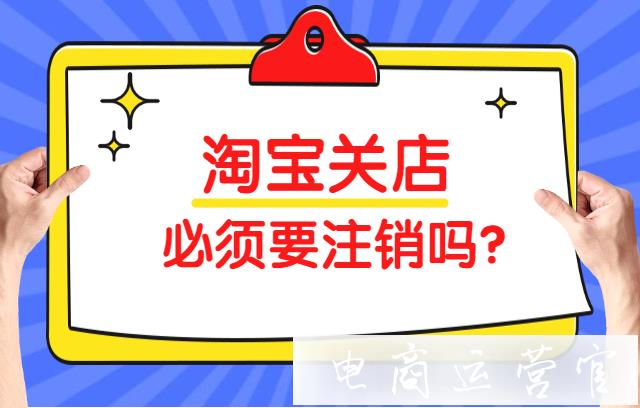 淘寶關(guān)店必須要注銷嗎?注銷店鋪有哪些注意事項?